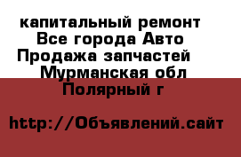 капитальный ремонт - Все города Авто » Продажа запчастей   . Мурманская обл.,Полярный г.